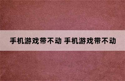 手机游戏带不动 手机游戏带不动